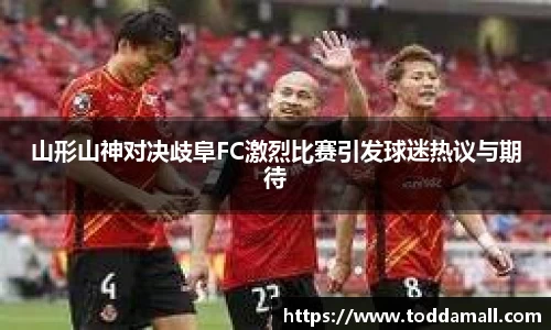 山形山神对决歧阜FC激烈比赛引发球迷热议与期待