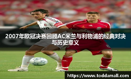 2007年欧冠决赛回顾AC米兰与利物浦的经典对决与历史意义