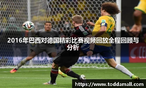 2016年巴西对德国精彩比赛视频回放全程回顾与分析