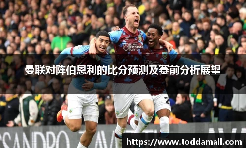曼联对阵伯恩利的比分预测及赛前分析展望