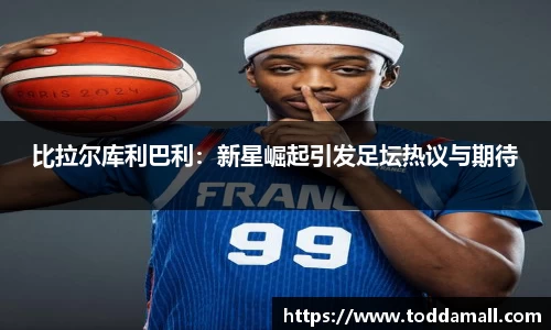 比拉尔库利巴利：新星崛起引发足坛热议与期待