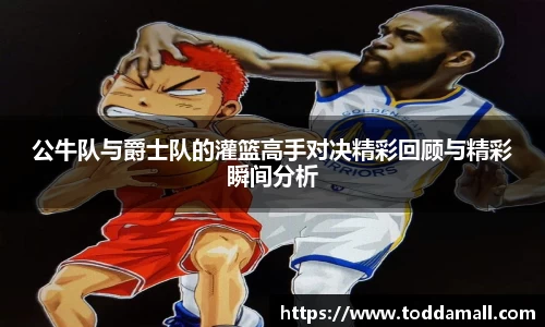 公牛队与爵士队的灌篮高手对决精彩回顾与精彩瞬间分析
